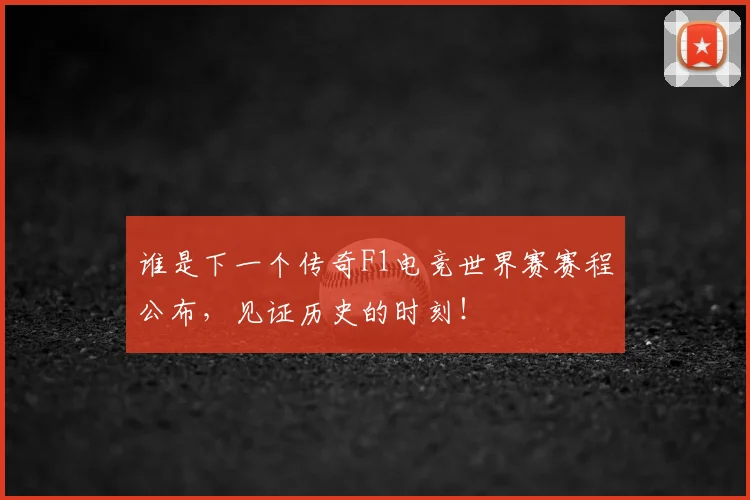 谁是下一个传奇F1电竞世界赛赛程公布，见证历史的时刻！