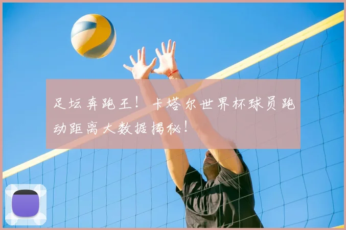 足坛奔跑王！卡塔尔世界杯球员跑动距离大数据揭秘！