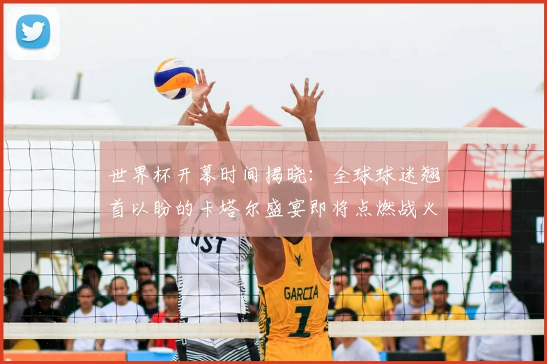 世界杯开幕时间揭晓:全球球迷翘首以盼的卡塔尔盛宴即将点燃战火