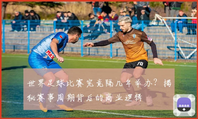 世界足球比赛究竟隔几年举办?揭秘赛事周期背后的商业逻辑