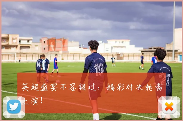 英超盛宴不容错过，精彩对决轮番上演！