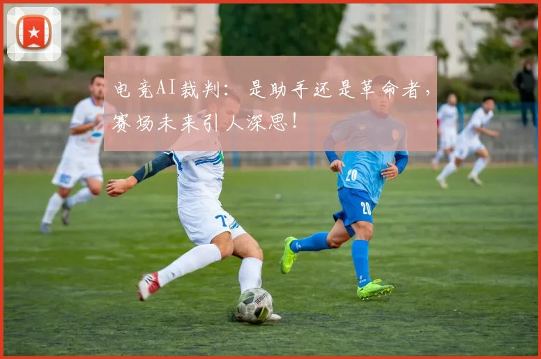 电竞AI裁判：是助手还是革命者，赛场未来引人深思！