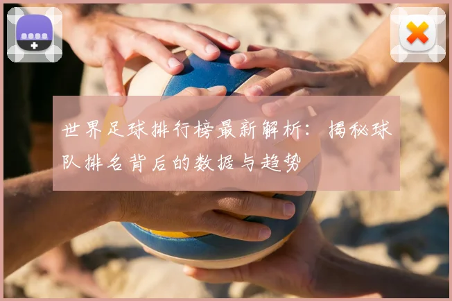 世界足球排行榜最新解析：揭秘球队排名背后的数据与趋势