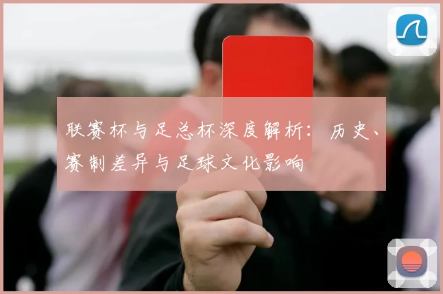 联赛杯与足总杯深度解析：历史、赛制差异与足球文化影响
