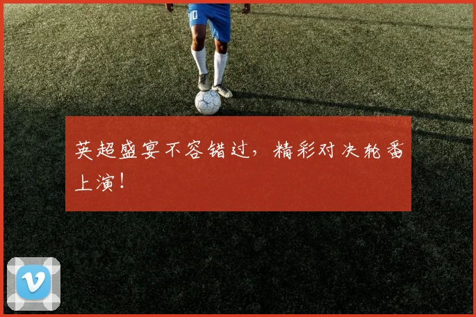 英超盛宴不容错过，精彩对决轮番上演！