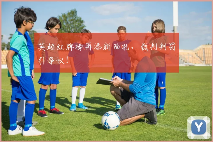英超红牌榜再添新面孔,裁判判罚引争议!