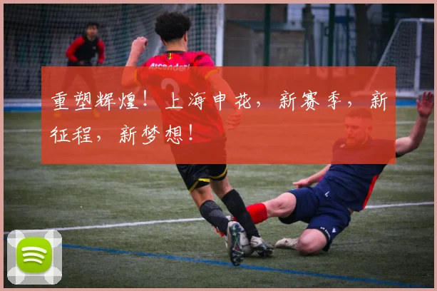 重塑辉煌！上海申花，新赛季，新征程，新梦想！