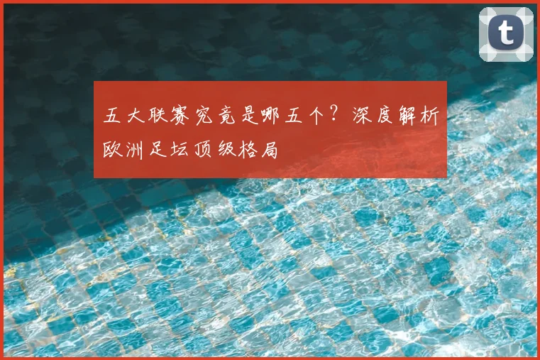 五大联赛究竟是哪五个?深度解析欧洲足坛顶级格局
