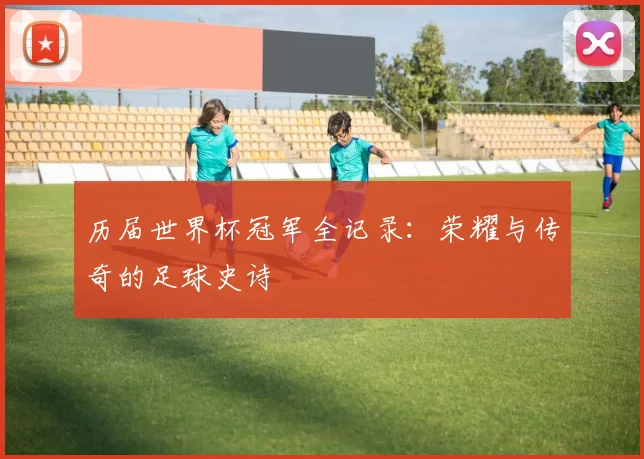 历届世界杯冠军全记录：荣耀与传奇的足球史诗