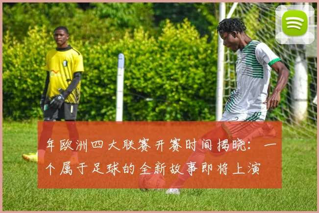 年欧洲四大联赛开赛时间揭晓：一个属于足球的全新故事即将上演