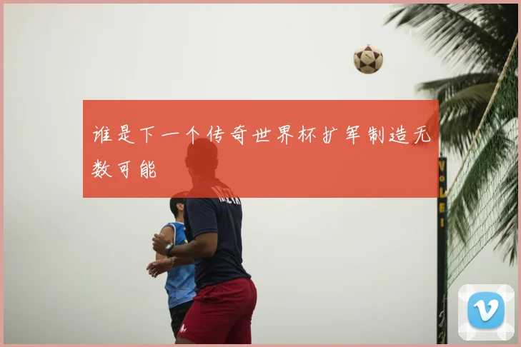 谁是下一个传奇世界杯扩军制造无数可能